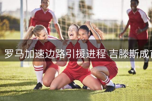 罗马加速边路引援进程 吉滕斯成首要目标